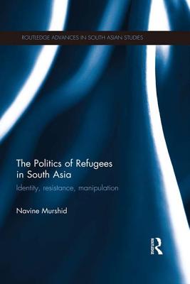 The Politics of Refugees in South Asia: Identity, Resistance, Manipulation - Murshid, Navine