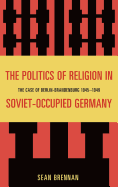 The Politics of Religion in Soviet-Occupied Germany: The Case of Berlin-Brandenburg 1945-1949