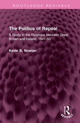 The Politics of Repeal: A Study in the Relations Between Great Britain and Ireland, 1841-50 - Nowlan, Kevin B