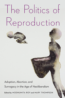 The Politics of Reproduction: Adoption, Abortion, and Surrogacy in the Age of Neoliberalism - Roy, Modhumita (Editor), and Thompson, Mary (Editor)