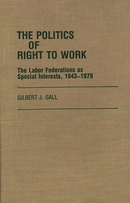 The Politics of Right to Work: The Labor Federations as Special Interests, 1943-1979 - Gall, Gilbert J, Professor