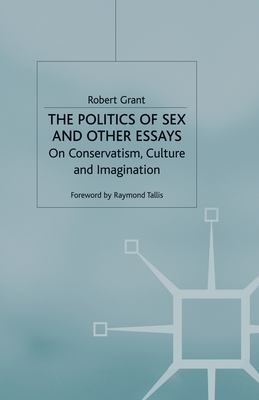 The Politics of Sex and Other Essays: On Conservatism, Culture and Imagination - Grant, R