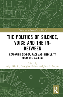 The Politics of Silence, Voice and the In-Between: Exploring Gender, Race and Insecurity from the Margins - Khalid, Aliya (Editor), and Holmes, Georgina (Editor), and Parpart, Jane L (Editor)