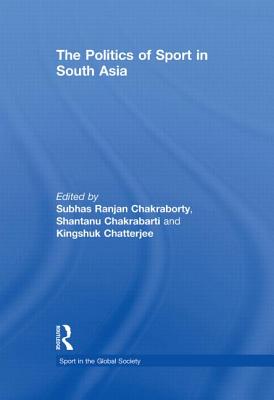 The Politics of Sport in South Asia - Chakraborty, Subhas Ranjan (Editor), and Chakrabarti, Shantanu (Editor), and Chatterjee, Kingshuk (Editor)