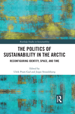 The Politics of Sustainability in the Arctic: Reconfiguring Identity, Space, and Time - Gad, Ulrik Pram (Editor), and Strandsbjerg, Jeppe (Editor)