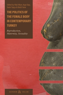 The Politics of the Female Body in Contemporary Turkey: Reproduction, Maternity, Sexuality - Alkan, Hilal (Editor), and Dayi, Ayse (Editor), and Topu, Sezin (Editor)