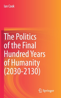 The Politics of the Final Hundred Years of Humanity (2030-2130) - Cook, Ian