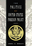 The Politics of the United States Foreign Policy - Rosati, Jerel A, and Rosati, Jeral A