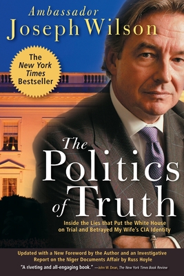 The Politics of Truth: Inside the Lies That Put the White House on Trial and Betrayed My Wife's CIA Identity - Wilson, Joseph