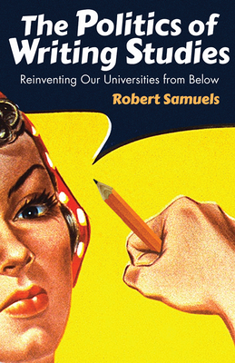 The Politics of Writing Studies: Reinventing Our Universities from Below - Samuels, Robert