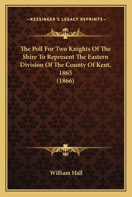 The Poll for Two Knights of the Shire to Represent the Eastern Division of the County of Kent, 1865 (1866) - Hall, William, Dr. (Editor)