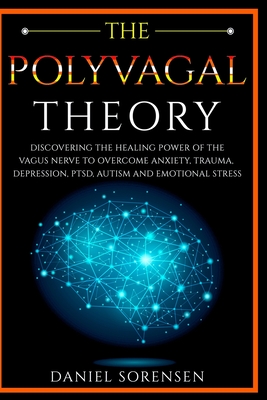 The Polyvagal Theory: Discovering the Healing Power of the Vagus Nerve to Overcome Anxiety, Trauma, Depression, PTSD, Autism and Emotional Stress - Sorensen, Daniel