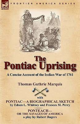 The Pontiac Uprising: A Concise Account of the Indian War of 1761 with Pontiac-A Biographical Sketch and Ponteach-Or the Savages of America - Marquis, Thomas Guthrie, and Whitney, Edson L, and Rogers, Robert