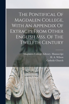 The Pontifical of Magdalen College, with an Appendix of Extracts from Other English Mss. of the Twelfth Century - Church, Catholic, and Wilson, H a (Henry Austin) 1854-1927 (Creator), and Magdalen College (University of Oxfor (Creator)