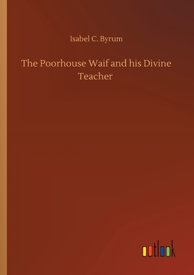 The Poorhouse Waif and his Divine Teacher - Byrum, Isabel C