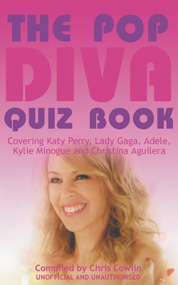 The Pop Diva Quiz Book: Covering Katy Perry, Lady Gaga, Adele, Kylie Minogue and Christina Aguilera : Unauthorised and Unofficial - Cowlin, Chris