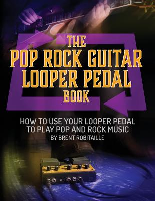 The Pop Rock Guitar Looper Pedal Book: How to Use Your Guitar Looper Pedal to Play Pop Rock Music - Robitaille, Brent C