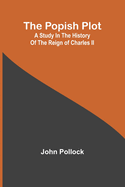 The Popish Plot: A study in the history of the reign of Charles II