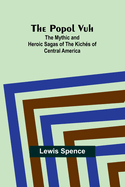 The Popol Vuh: The Mythic and Heroic Sagas of the Kichs of Central America