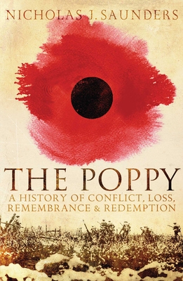 The Poppy: A History of Conflict, Loss, Remembrance, and Redemption - Saunders, Nicholas J.