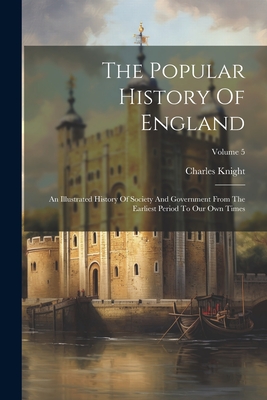 The Popular History Of England: An Illustrated History Of Society And Government From The Earliest Period To Our Own Times; Volume 5 - Knight, Charles