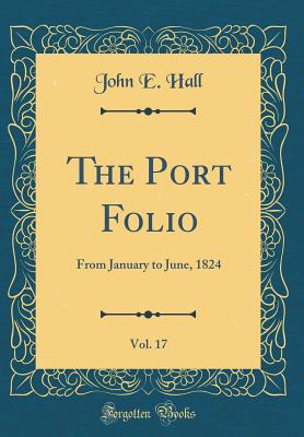 The Port Folio, Vol. 17: From January to June, 1824 (Classic Reprint) - Hall, John E, PhD