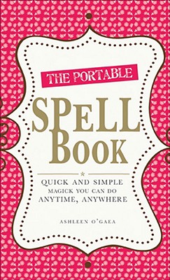 The Portable Spell Book: Quick and Simple Magick You Can Do Anytime, Anywhere - O'Gaea, Ashleen