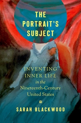 The Portrait's Subject: Inventing Inner Life in the Nineteenth-Century United States - Blackwood, Sarah