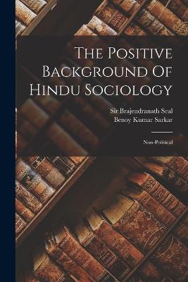 The Positive Background Of Hindu Sociology: Non-political - Sarkar, Benoy Kumar, and Sir Brajendranath Seal (Creator)