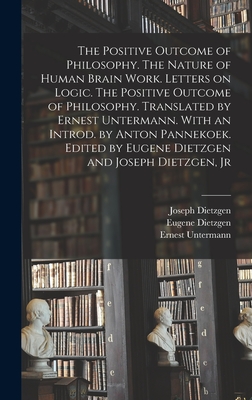 The Positive Outcome of Philosophy. The Nature of Human Brain Work. Letters on Logic. The Positive Outcome of Philosophy. Translated by Ernest Untermann. With an Introd. by Anton Pannekoek. Edited by Eugene Dietzgen and Joseph Dietzgen, Jr - Ernest, Untermann, and 1828-1888, Dietzgen Joseph, and Eugene, Dietzgen
