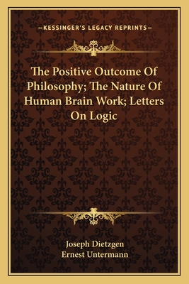 The Positive Outcome Of Philosophy; The Nature Of Human Brain Work; Letters On Logic - Dietzgen, Joseph, and Untermann, Ernest (Translated by)