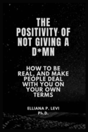 The Positivity of Not Giving a D*mn: How to Be Real, and Make People Deal with You on Your Own Terms.