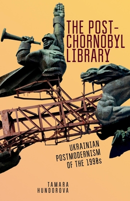The Post-Chornobyl Library: Ukrainian Postmodernism of the 1990s - Hundorova, Tamara, and Yakovenko, Sergiy (Translated by)