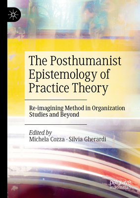 The Posthumanist Epistemology of Practice Theory: Re-imagining Method in Organization Studies and Beyond - Cozza, Michela (Editor), and Gherardi, Silvia (Editor)