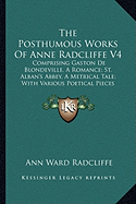 The Posthumous Works Of Anne Radcliffe V4: Comprising Gaston De Blondeville, A Romance; St. Alban's Abbey, A Metrical Tale; With Various Poetical Pieces (1833)