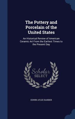 The Pottery and Porcelain of the United States: An Historical Review of American Ceramic Art From the Earliest Times to the Present Day - Barber, Edwin Atlee