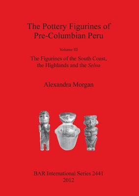 The Pottery Figurines of Pre-Columbian Peru: Volume III: The Figurines of the South Coast the Highlands and the Selva - Morgan, Alexandra