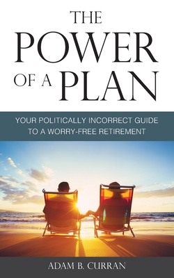 The Power of a Plan: Your Politically Incorrect Guide to a Worry-Free Retirement - Curran, Adam B