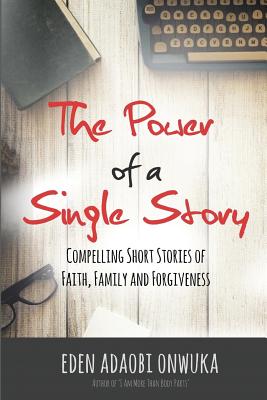 The Power of a Single Story: Compelling Short Stories of Faith, Family and Forgiveness - Onwuka, Eden Adaobi, and Edwards, Angela R (Editor)