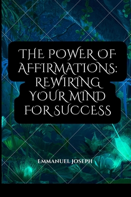 The Power of Affirmations: Rewiring Your Mind for Success - Joseph, Emmanuel