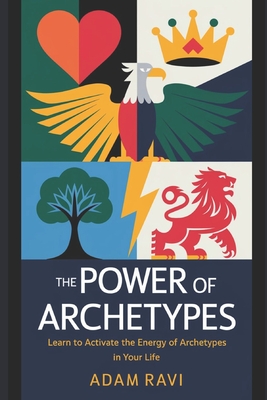 The Power of Archetypes: Learn to Activate the Energy of Archetypes in your Life. - Ravi, Adam