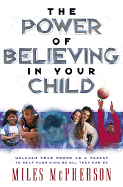 The Power of Believing in Your Child: Unleash Your Power as a Parent to Help Your Kids Be All They Can Be