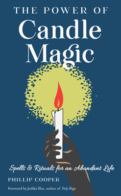 The Power of Candle Magic: Spells and Rituals for an Abundant Life - Cooper, Phillip, and Illes, Judika (Foreword by)