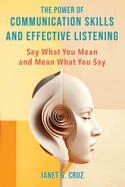 The Power of Communication Skills and Effective Listening: Say What You Mean and Mean What You Say