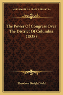 The Power Of Congress Over The District Of Columbia (1838)