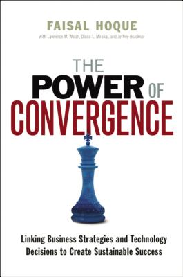 The Power of Convergence: Linking Business Strategies and Technology Decisions to Create Sustainable Success - Hoque, Faisal