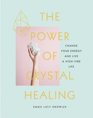 The Power of Crystal Healing: Change Your Energy and Live a High-Vibe Life - Knowles, Emma Lucy