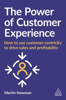 The Power of Customer Experience: How to Use Customer-centricity to Drive Sales and Profitability - Newman, Martin