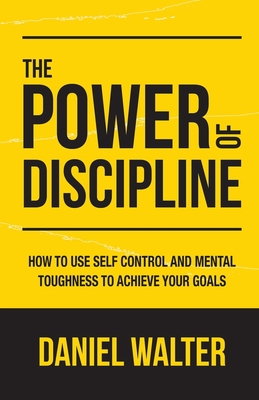 The Power of Discipline: How to Use Self Control and Mental Toughness to Achieve Your Goals - Walter, Daniel