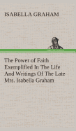 The Power of Faith Exemplified In The Life And Writings Of The Late Mrs. Isabella Graham.